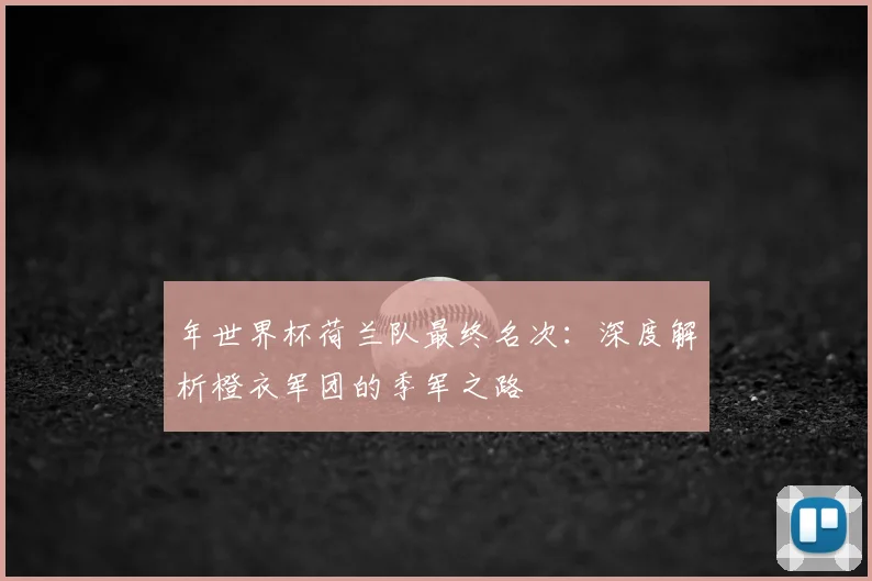 年世界杯荷兰队最终名次：深度解析橙衣军团的季军之路