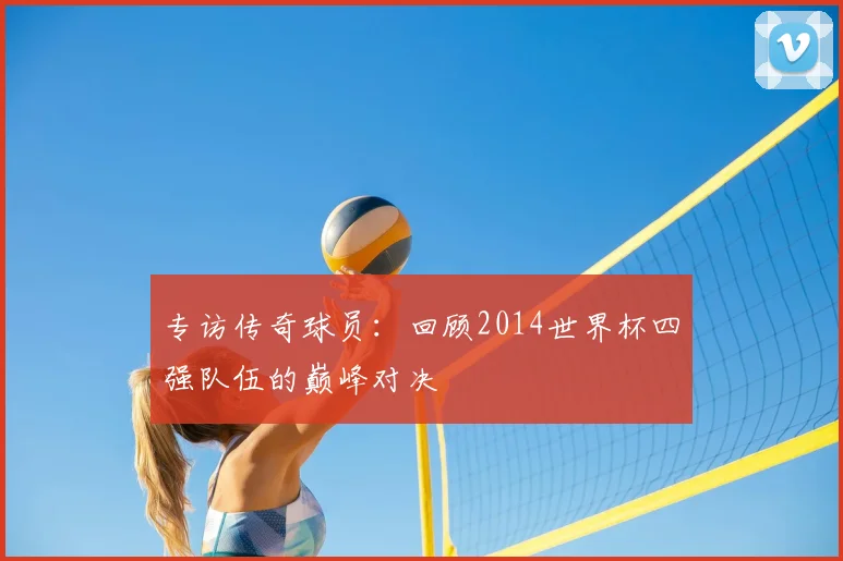 专访传奇球员：回顾2014世界杯四强队伍的巅峰对决