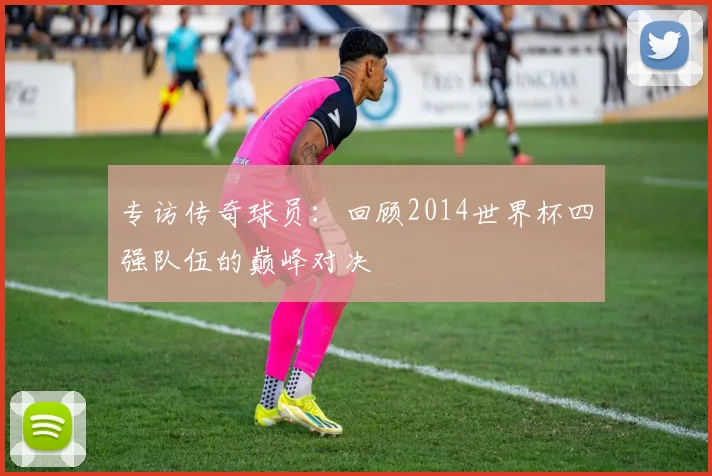 专访传奇球员：回顾2014世界杯四强队伍的巅峰对决