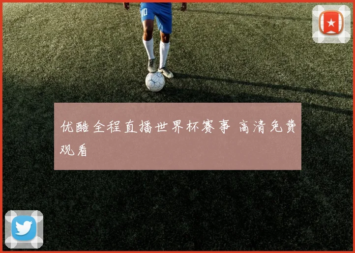 优酷全程直播世界杯赛事 高清免费观看