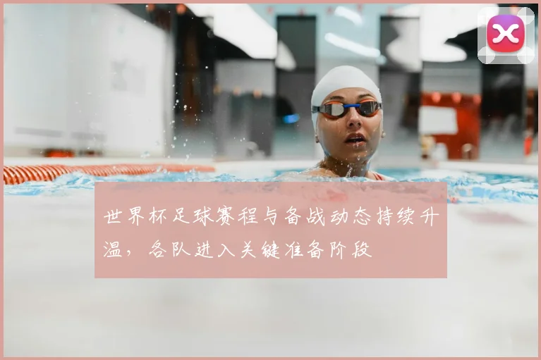 世界杯足球赛程与备战动态持续升温,各队进入关键准备阶段