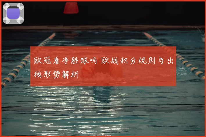 欧冠看净胜球吗 欧战积分规则与出线形势解析