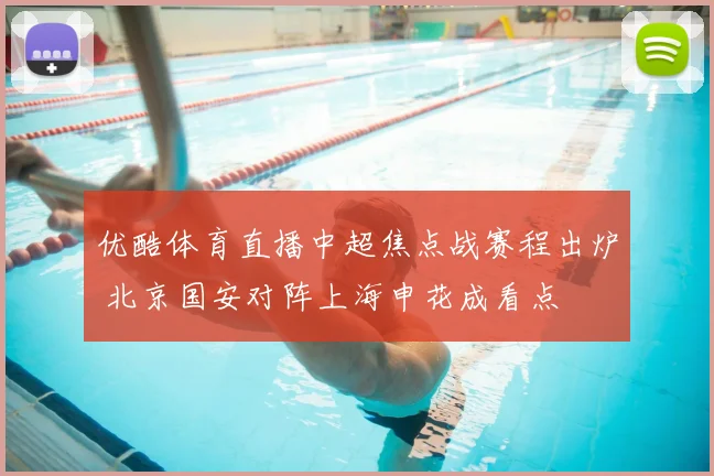 优酷体育直播中超焦点战赛程出炉 北京国安对阵上海申花成看点