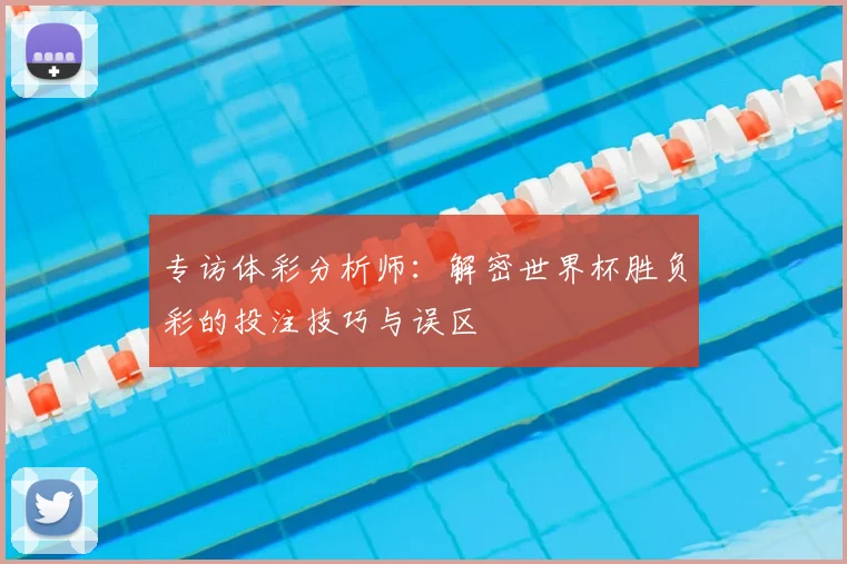 专访体彩分析师:解密世界杯胜负彩的投注技巧与误区