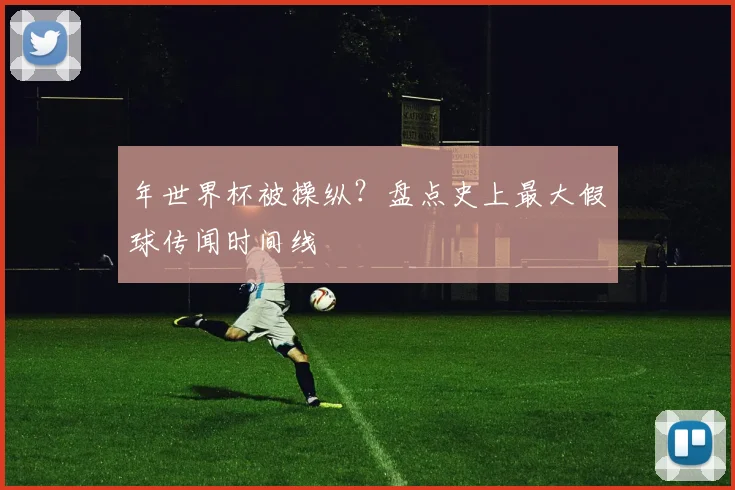 年世界杯被操纵？盘点史上最大假球传闻时间线