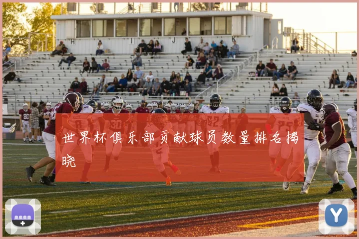 世界杯俱乐部贡献球员数量排名揭晓