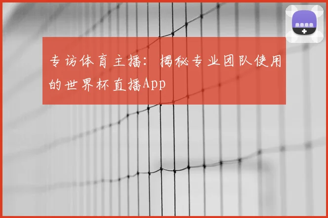 专访体育主播：揭秘专业团队使用的世界杯直播App
