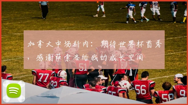 加拿大中场科内:期待世界杯首秀,感谢萨索洛给我的成长空间