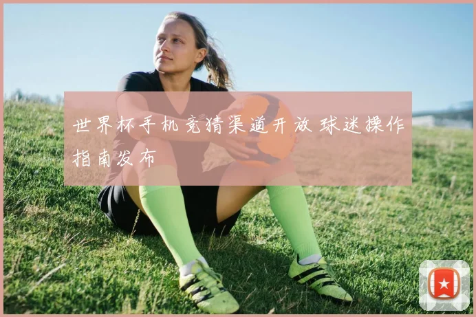 世界杯手机竞猜渠道开放 球迷操作指南发布