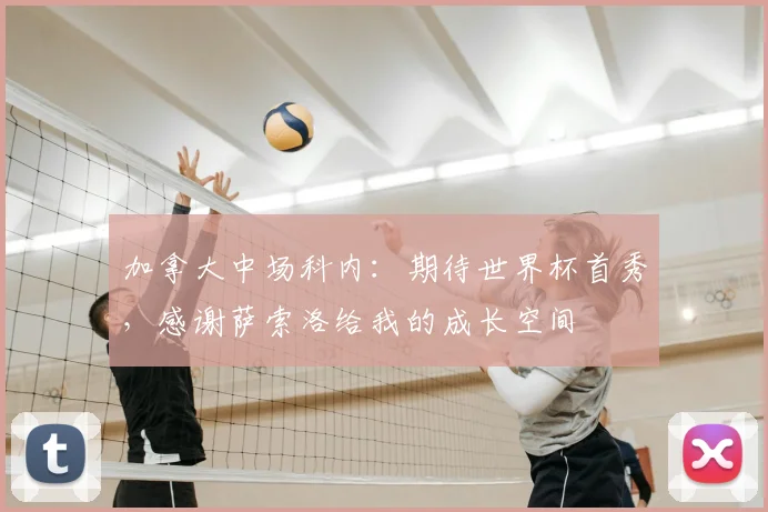 加拿大中场科内:期待世界杯首秀,感谢萨索洛给我的成长空间