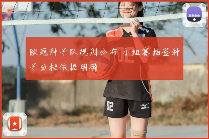 欧冠种子队规则公布 小组赛抽签种子分档依据明确