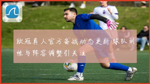 欧冠真人官方备战动态更新 球队训练与阵容调整引关注
