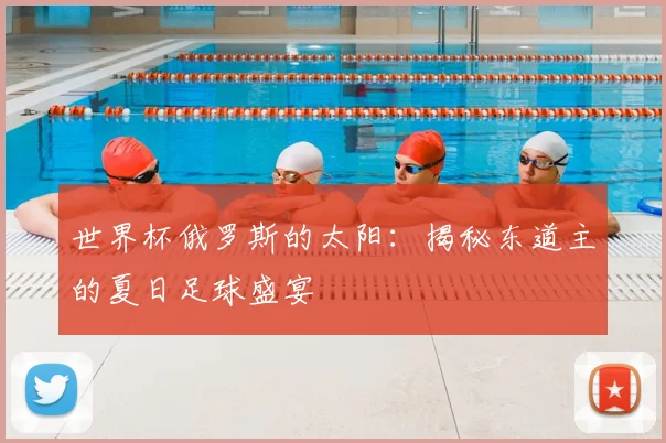 世界杯俄罗斯的太阳：揭秘东道主的夏日足球盛宴