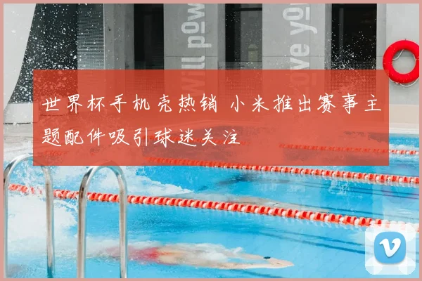 世界杯手机壳热销 小米推出赛事主题配件吸引球迷关注
