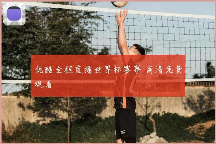 优酷全程直播世界杯赛事 高清免费观看