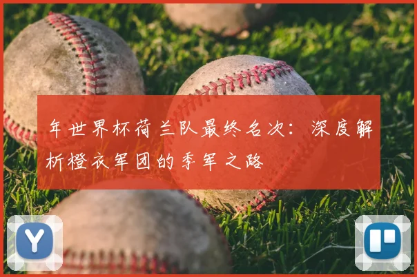 年世界杯荷兰队最终名次：深度解析橙衣军团的季军之路