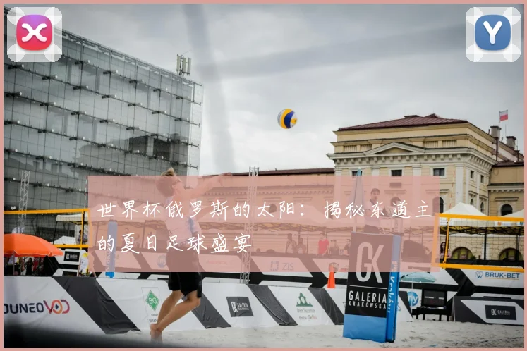 世界杯俄罗斯的太阳:揭秘东道主的夏日足球盛宴