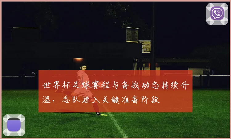 世界杯足球赛程与备战动态持续升温,各队进入关键准备阶段