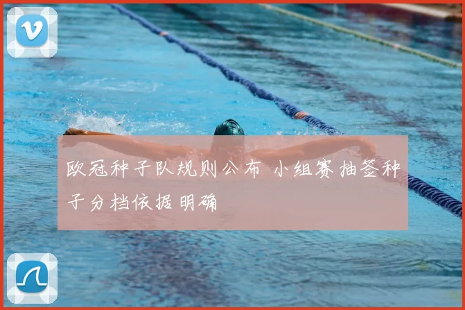欧冠种子队规则公布 小组赛抽签种子分档依据明确