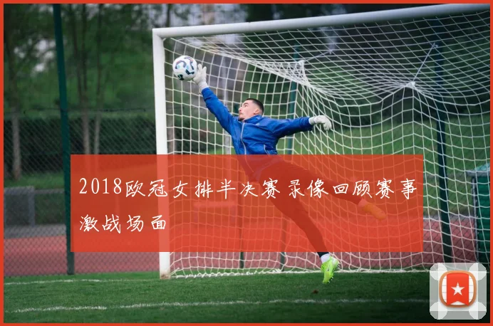 2018欧冠女排半决赛录像回顾赛事激战场面