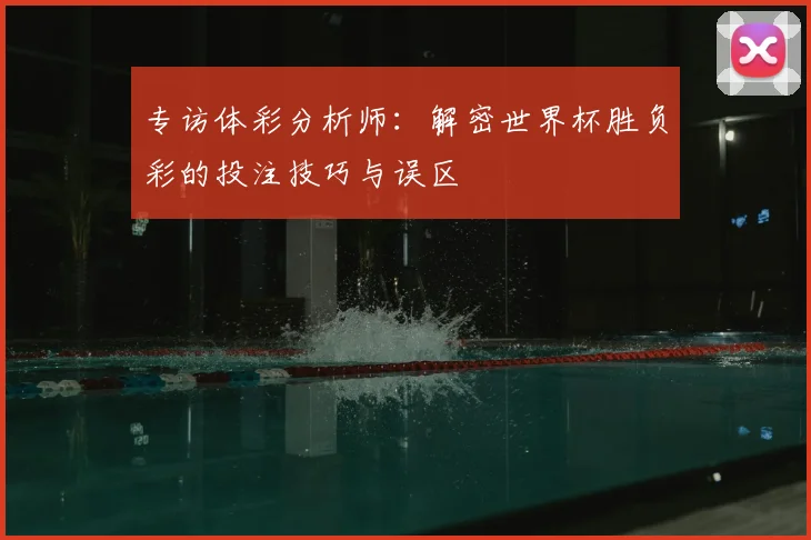 专访体彩分析师：解密世界杯胜负彩的投注技巧与误区