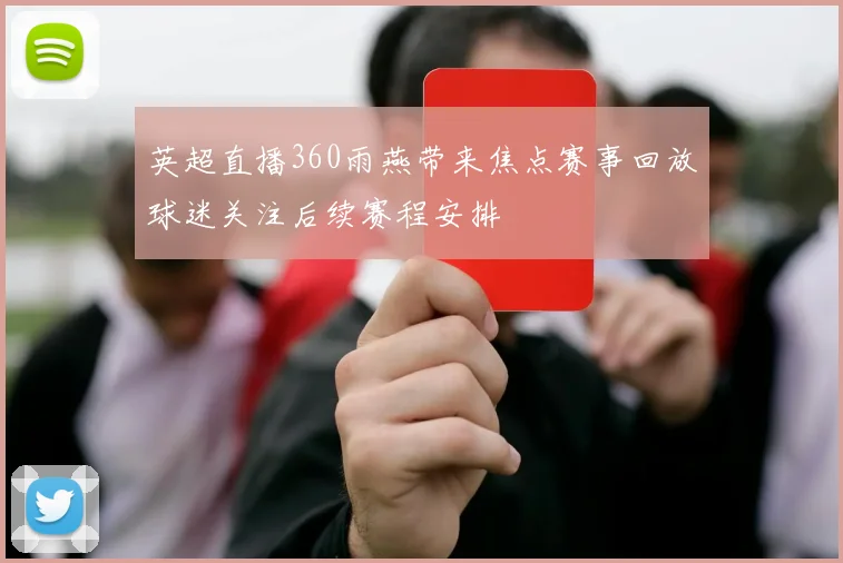 英超直播360雨燕带来焦点赛事回放球迷关注后续赛程安排