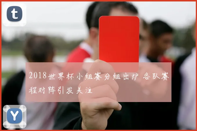 2018世界杯小组赛分组出炉 各队赛程对阵引发关注