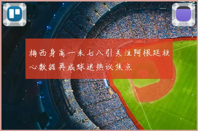 梅西身高一米七八引关注阿根廷核心数据再成球迷热议焦点