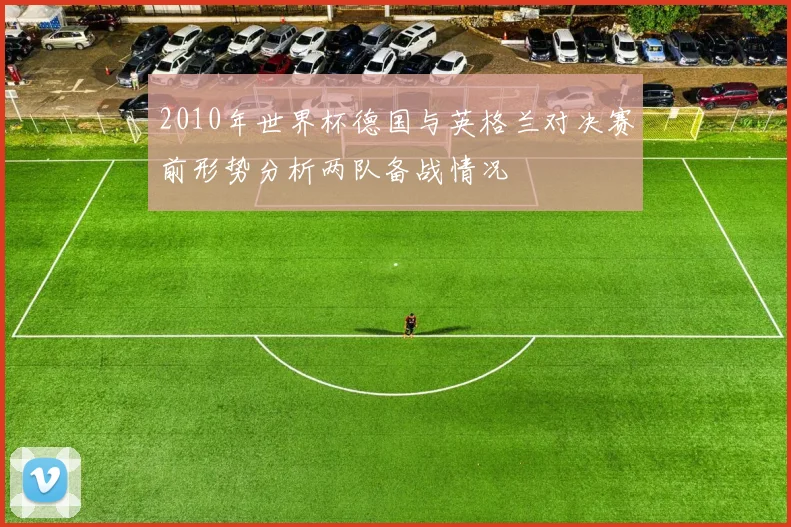 2010年世界杯德国与英格兰对决赛前形势分析两队备战情况