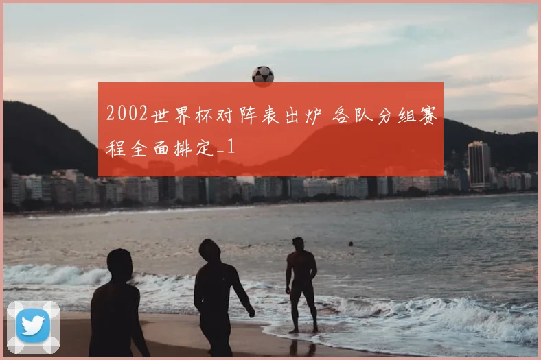 2002世界杯对阵表出炉 各队分组赛程全面排定_1
