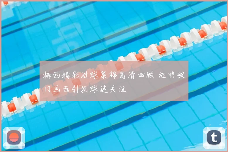 梅西精彩进球集锦高清回顾 经典破门画面引发球迷关注