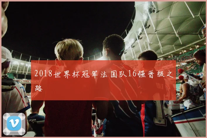 2018世界杯冠军法国队16强晋级之路