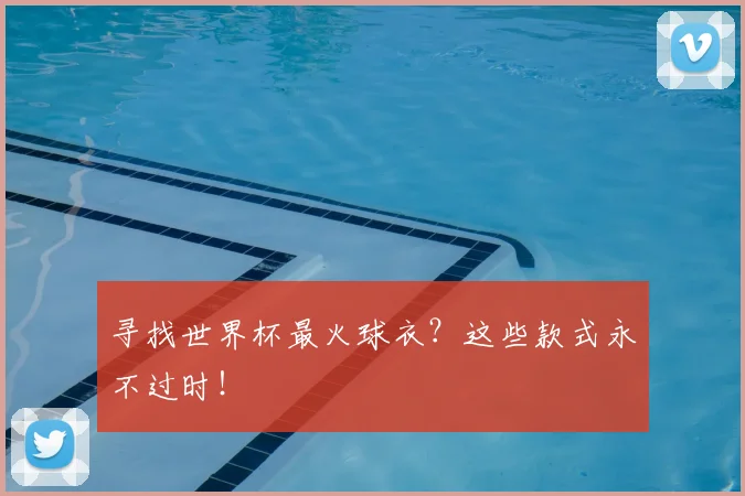 寻找世界杯最火球衣？这些款式永不过时！