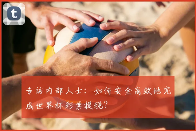 专访内部人士:如何安全高效地完成世界杯彩票提现?