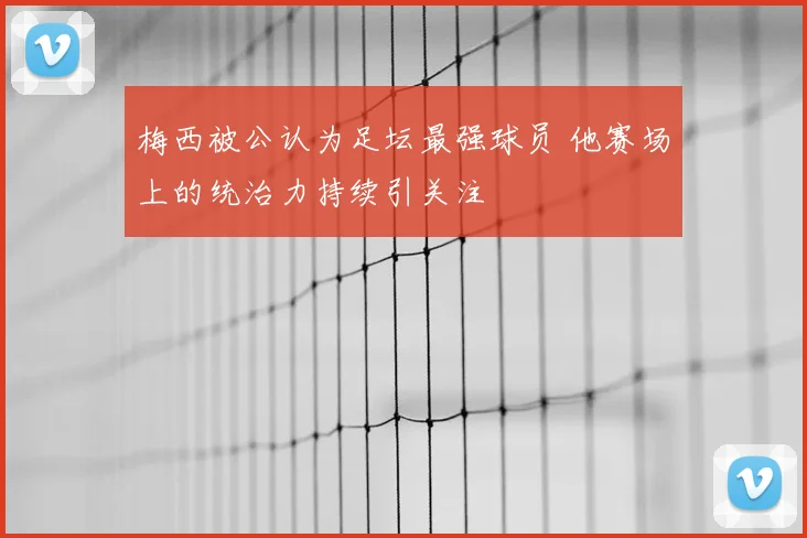 梅西被公认为足坛最强球员 他赛场上的统治力持续引关注