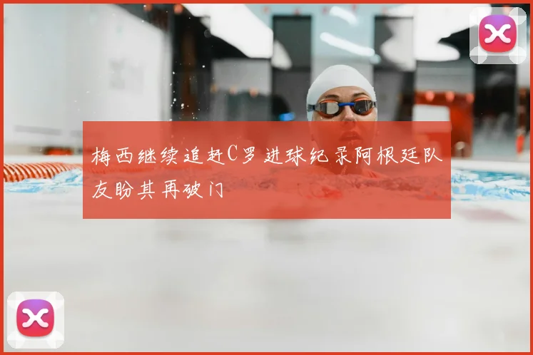 梅西继续追赶C罗进球纪录阿根廷队友盼其再破门