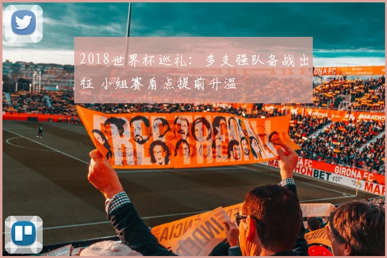 2018世界杯巡礼：多支强队备战出征 小组赛看点提前升温