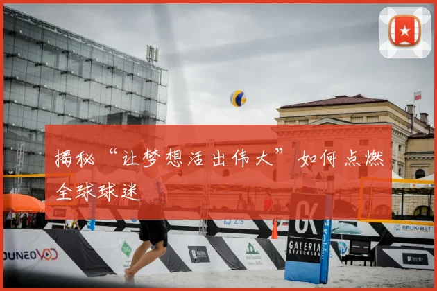 揭秘“让梦想活出伟大”如何点燃全球球迷