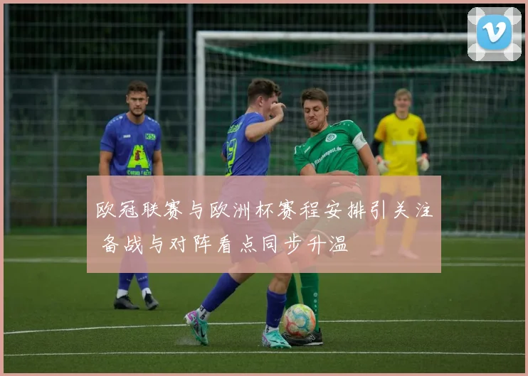 欧冠联赛与欧洲杯赛程安排引关注 备战与对阵看点同步升温