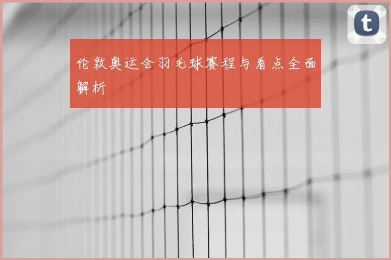 伦敦奥运会羽毛球赛程与看点全面解析