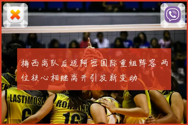 梅西离队后迈阿密国际重组阵容 两位核心相继离开引发新变动