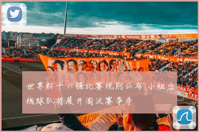 世界杯十六强比赛规则公布 小组出线球队将展开淘汰赛争夺