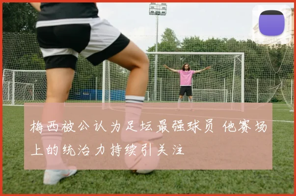 梅西被公认为足坛最强球员 他赛场上的统治力持续引关注