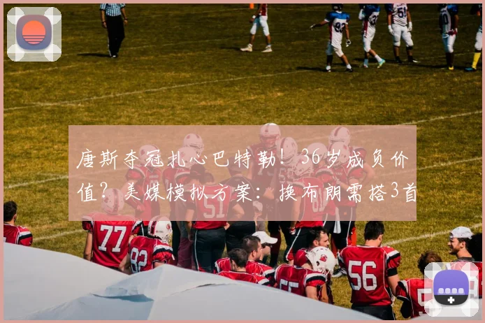 唐斯夺冠扎心巴特勒！36岁成负价值？美媒模拟方案：换布朗需搭3首轮