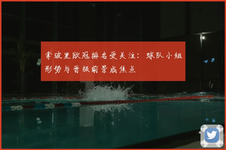 拿玻里欧冠排名受关注：球队小组形势与晋级前景成焦点