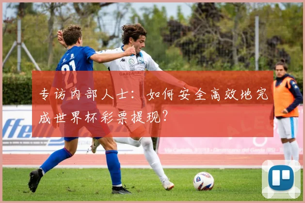 专访内部人士:如何安全高效地完成世界杯彩票提现?