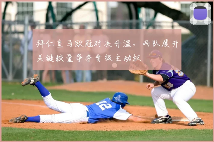 拜仁皇马欧冠对决升温，两队展开关键较量争夺晋级主动权