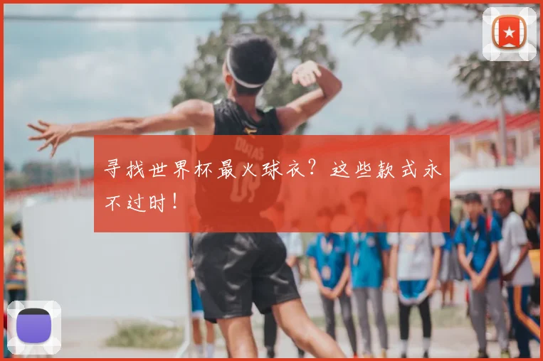 寻找世界杯最火球衣？这些款式永不过时！
