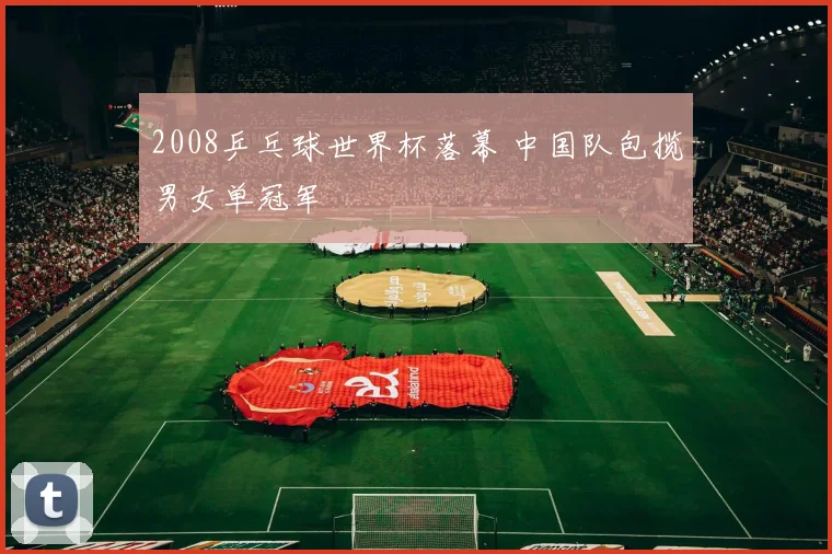 2008乒乓球世界杯落幕 中国队包揽男女单冠军