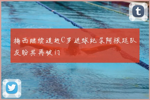 梅西继续追赶C罗进球纪录阿根廷队友盼其再破门